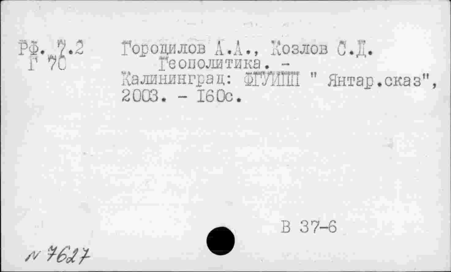 ﻿Г 70
Городилов Л.А., Козлов С.д.
Геополитика. -
Калининград: ФГУИШ " Янтар.сказ", 2003. - 160с.
В 37-6
//